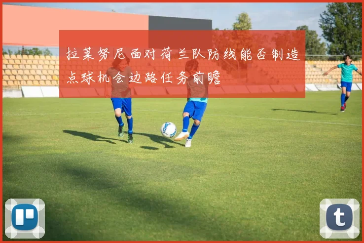 拉莱努尼面对荷兰队防线能否制造点球机会边路任务前瞻