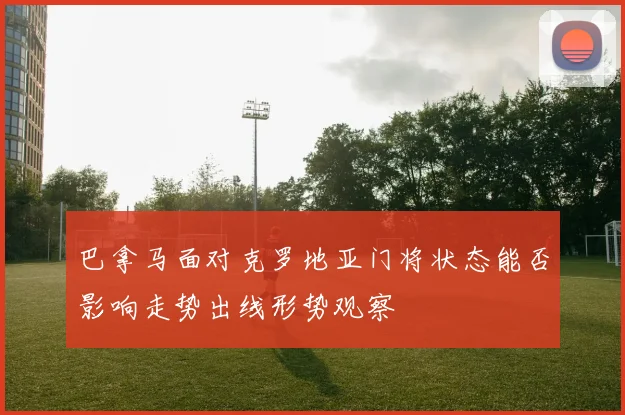 巴拿马面对克罗地亚门将状态能否影响走势出线形势观察