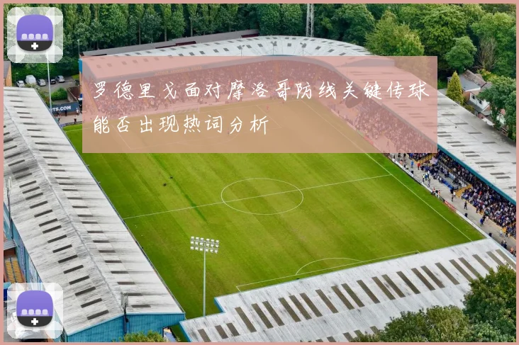 罗德里戈面对摩洛哥防线关键传球能否出现热词分析