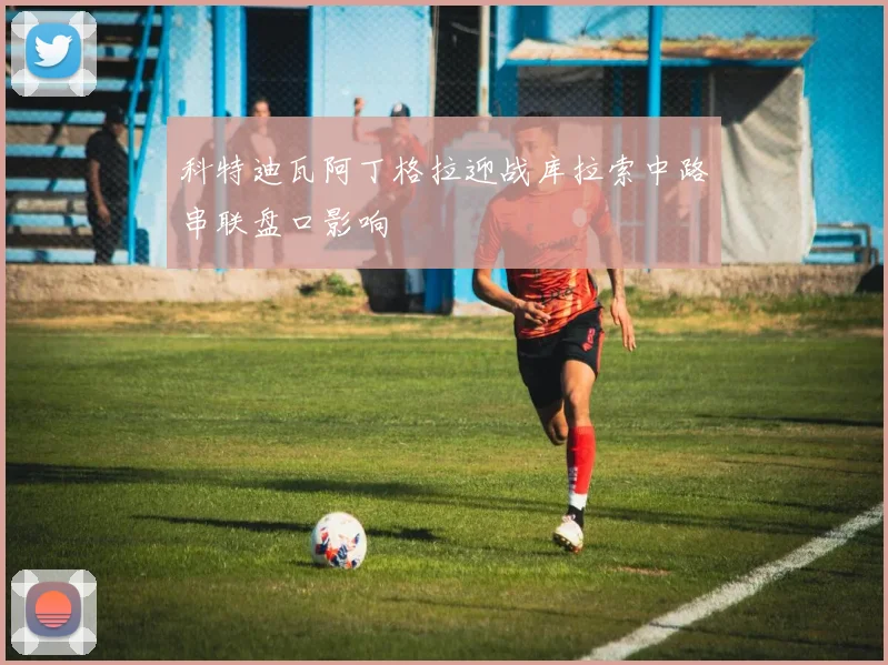 科特迪瓦阿丁格拉迎战库拉索中路串联盘口影响
