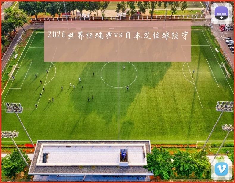 2026世界杯瑞典vs日本定位球防守