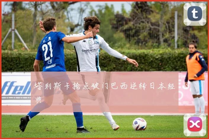 塔利斯卡抢点破门巴西逆转日本经典