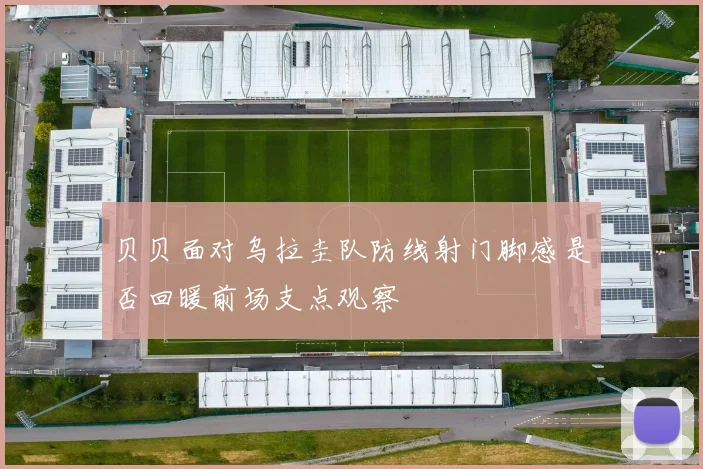 贝贝面对乌拉圭队防线射门脚感是否回暖前场支点观察