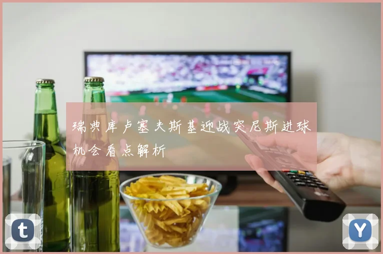 瑞典库卢塞夫斯基迎战突尼斯进球机会看点解析