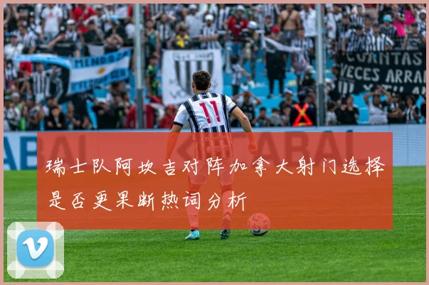 瑞士队阿坎吉对阵加拿大射门选择是否更果断热词分析
