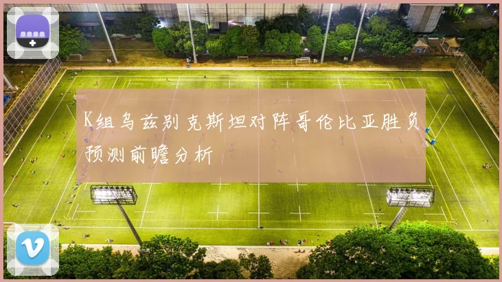 K组乌兹别克斯坦对阵哥伦比亚胜负预测前瞻分析