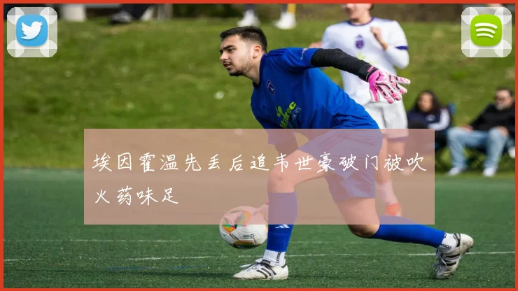 埃因霍温先丢后追韦世豪破门被吹火药味足