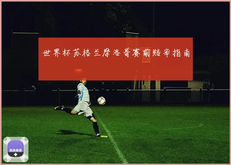 世界杯苏格兰摩洛哥赛前赔率指南