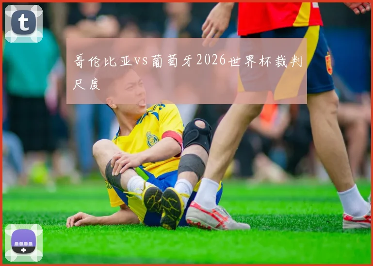哥伦比亚vs葡萄牙2026世界杯裁判尺度