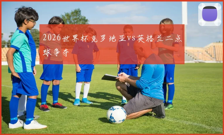 2026世界杯克罗地亚vs英格兰二点球争夺