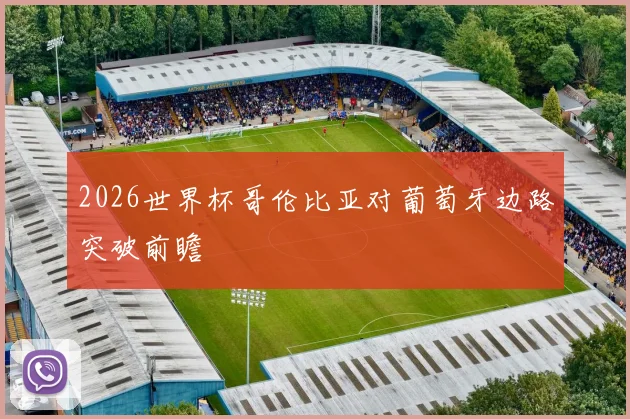 2026世界杯哥伦比亚对葡萄牙边路突破前瞻