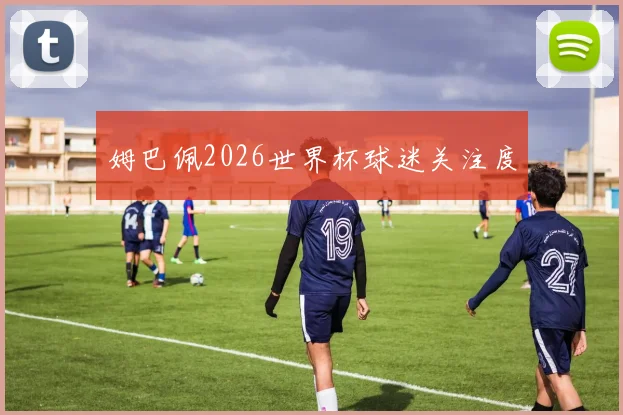 姆巴佩2026世界杯球迷关注度