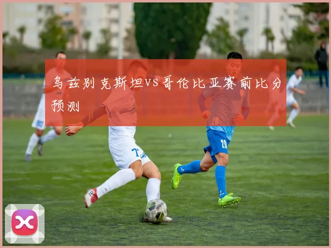 乌兹别克斯坦vs哥伦比亚赛前比分预测