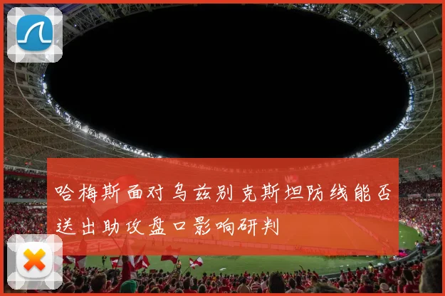 哈梅斯面对乌兹别克斯坦防线能否送出助攻盘口影响研判