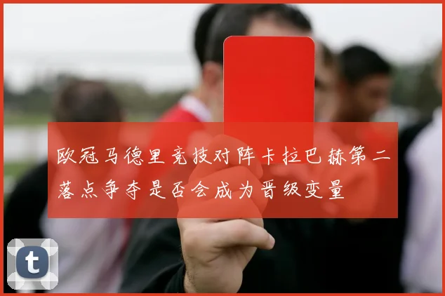 欧冠马德里竞技对阵卡拉巴赫第二落点争夺是否会成为晋级变量