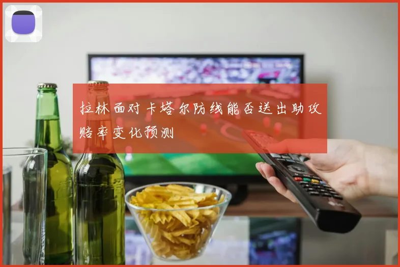 拉林面对卡塔尔防线能否送出助攻赔率变化预测