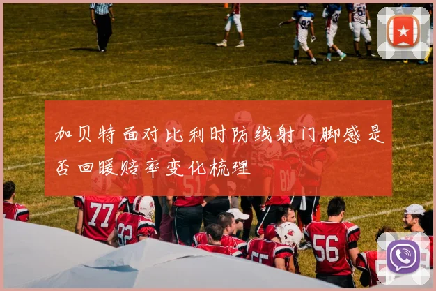 加贝特面对比利时防线射门脚感是否回暖赔率变化梳理