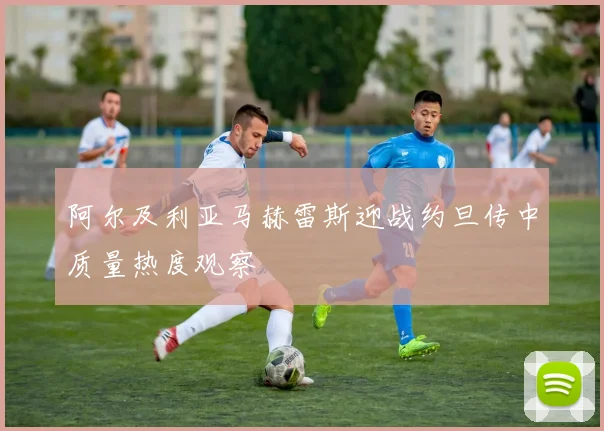 阿尔及利亚马赫雷斯迎战约旦传中质量热度观察