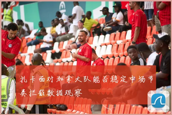 扎卡面对加拿大队能否稳定中场节奏拦截数据观察