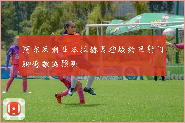 阿尔及利亚本拉赫马迎战约旦射门脚感数据预测