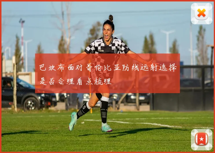 巴坎布面对哥伦比亚防线远射选择是否合理看点梳理