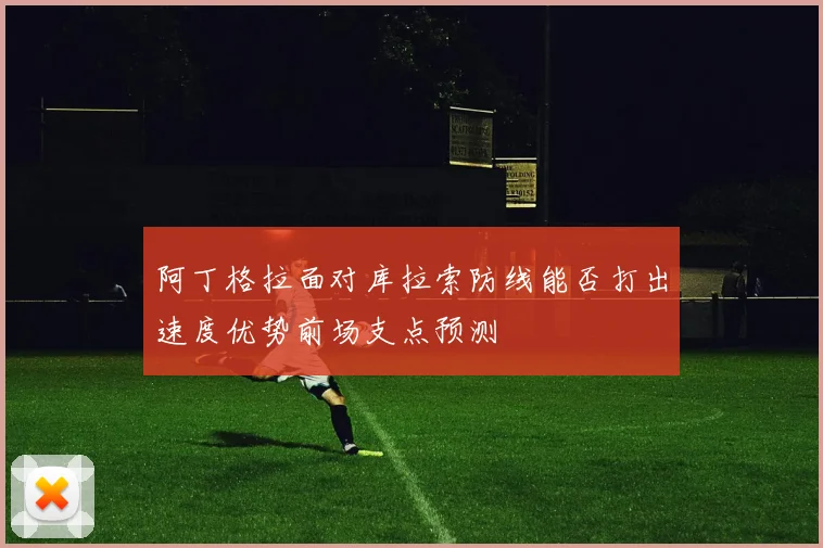 阿丁格拉面对库拉索防线能否打出速度优势前场支点预测