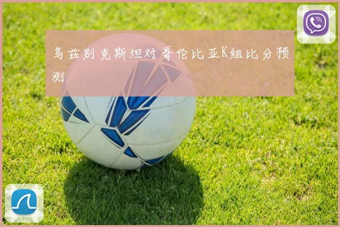 乌兹别克斯坦对哥伦比亚K组比分预测