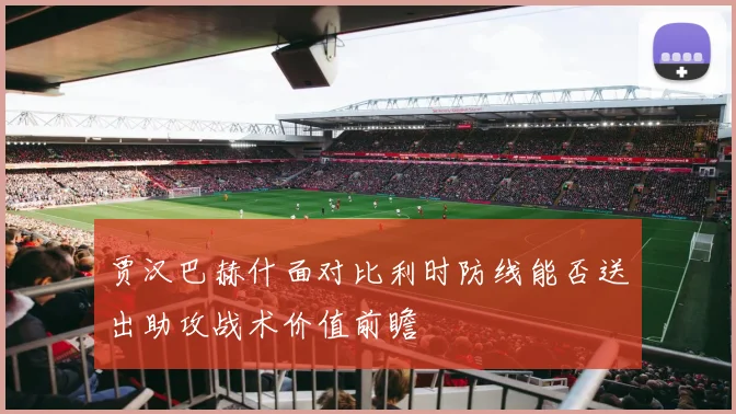 贾汉巴赫什面对比利时防线能否送出助攻战术价值前瞻