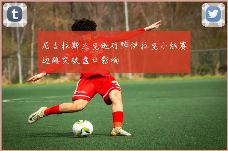 尼古拉斯杰克逊对阵伊拉克小组赛边路突破盘口影响