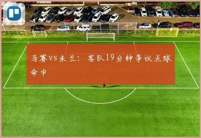 马赛vs米兰：客队19分钟争议点球命中