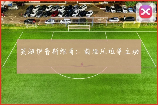 英超伊普斯维奇：前场压迫争主动