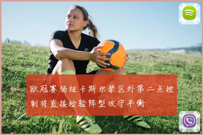 欧冠赛场纽卡斯尔禁区外第二点控制将直接检验阵型攻守平衡