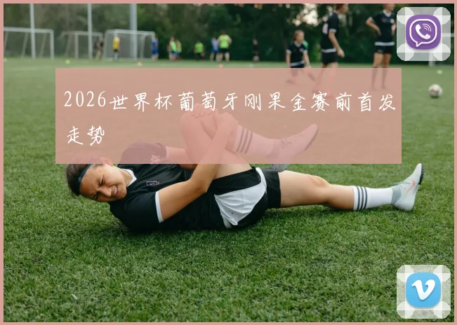 2026世界杯葡萄牙刚果金赛前首发走势