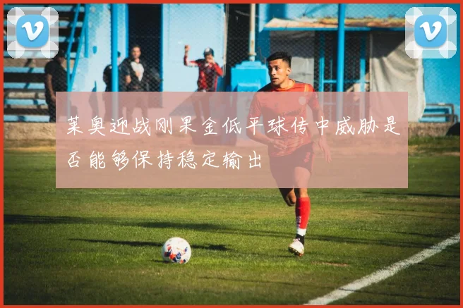 莱奥迎战刚果金低平球传中威胁是否能够保持稳定输出
