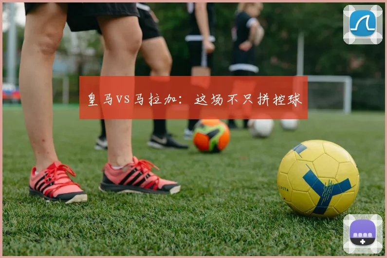皇马vs马拉加：这场不只拼控球