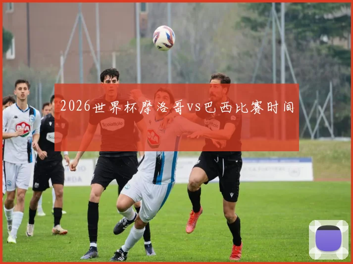 2026世界杯摩洛哥vs巴西比赛时间