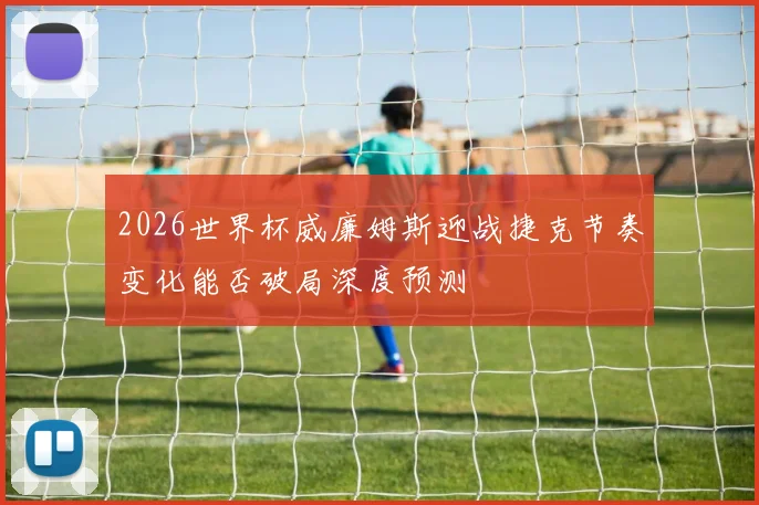 2026世界杯威廉姆斯迎战捷克节奏变化能否破局深度预测