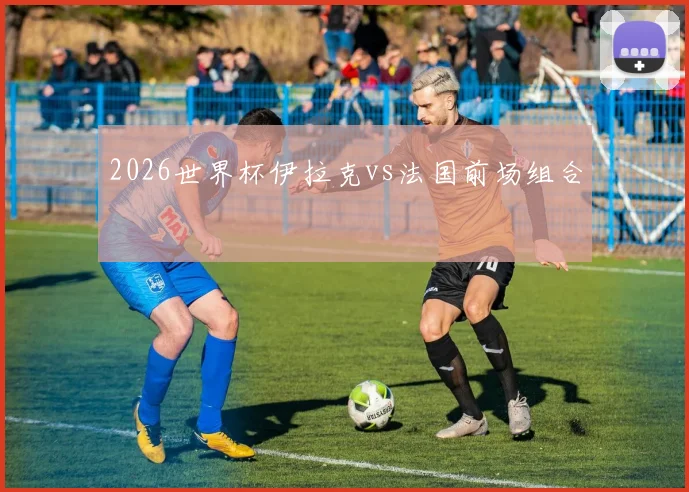 2026世界杯伊拉克vs法国前场组合