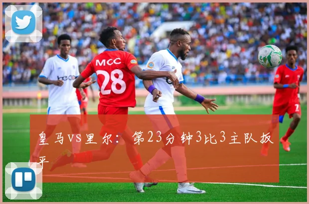 皇马vs里尔：第23分钟3比3主队扳平