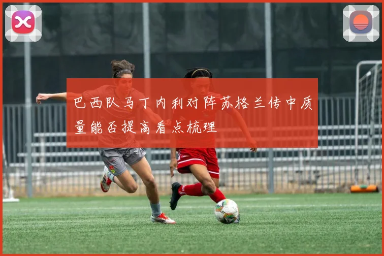 巴西队马丁内利对阵苏格兰传中质量能否提高看点梳理