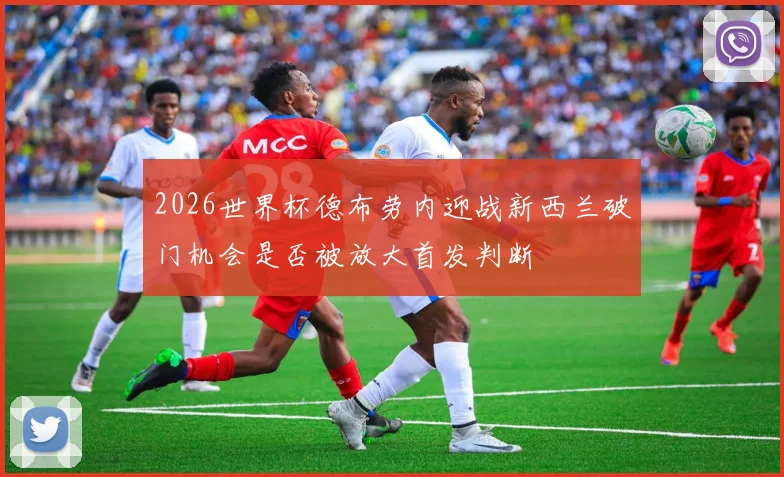 2026世界杯德布劳内迎战新西兰破门机会是否被放大首发判断