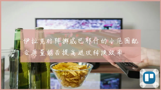 伊拉克对阵挪威巴耶什的小范围配合质量能否提高进攻转换效率