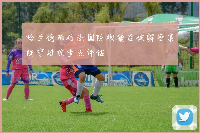 哈兰德面对法国防线能否破解密集防守进攻重点评估