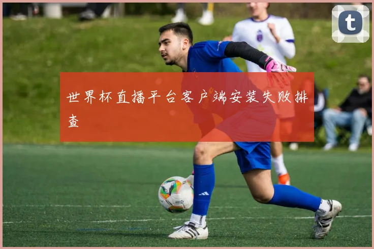 世界杯直播平台客户端安装失败排查