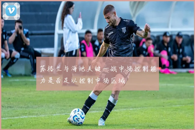 苏格兰与海地关键一战中场控制能力是否足以控制中场区域