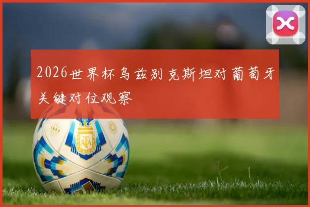 2026世界杯乌兹别克斯坦对葡萄牙关键对位观察