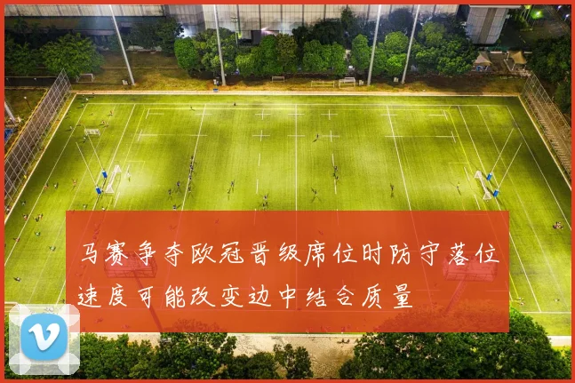 马赛争夺欧冠晋级席位时防守落位速度可能改变边中结合质量