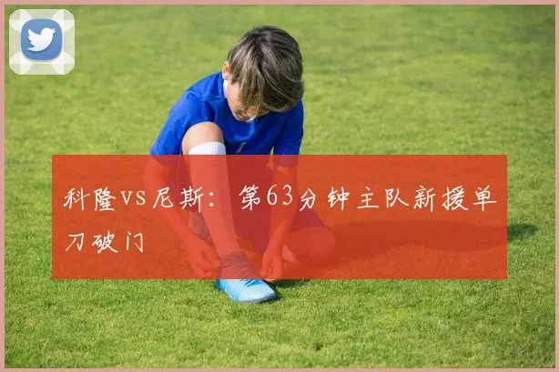 科隆vs尼斯：第63分钟主队新援单刀破门