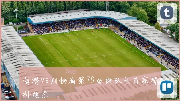 黄潜vs利物浦第79分钟队长直塞替补绝杀