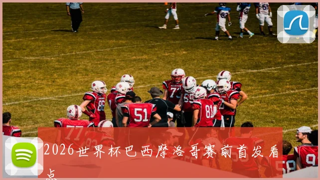 2026世界杯巴西摩洛哥赛前首发看点